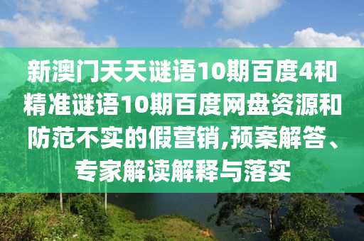 新澳门天天谜语10期百度4和精准谜语10期百度网盘资源和防范不实的假营销,预案解答、专家解读解释与落实