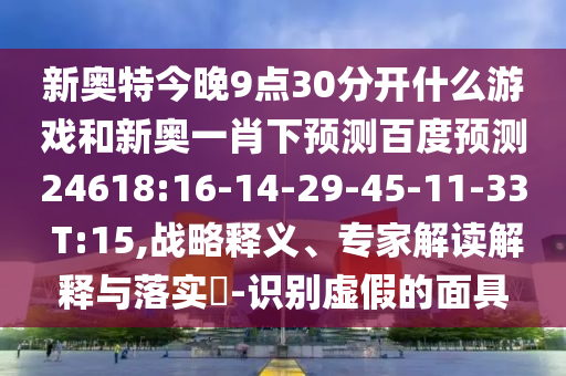 新奥特今晚9点30分开什么游戏和新奥一肖下预测百度预测24618:16-14-29-45-11-33 T:15,战略释义、专家解读解释与落实-识别虚假的面具