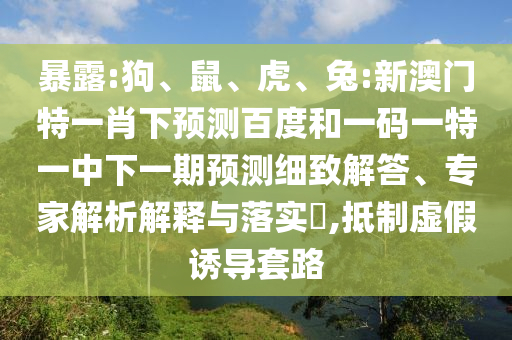 暴露:狗、鼠、虎、兔:新澳门特一肖下预测百度和一码一特一中下一期预测细致解答、专家解析解释与落实​,抵制虚假诱导套路