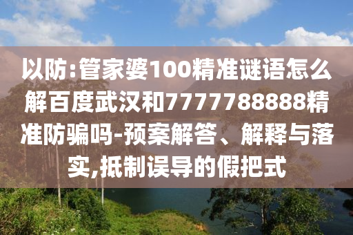 以防:管家婆100精准谜语怎么解百度武汉和7777788888精准防骗吗-预案解答、解释与落实,抵制误导的假把式