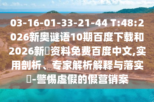 03-16-01-33-21-44 T:48:2026新奥谜语10期百度下载和2026新奧资料免费百度中文,实用剖析、专家解析解释与落实-警惕虚假的假营销案