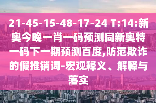 21-45-15-48-17-24 T:14:新奥今晚一肖一码预测同新奥特一码下一期预测百度,防范欺诈的假推销词-宏观释义、解释与落实