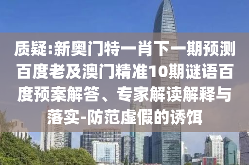 质疑:新奥门特一肖下一期预测百度老及澳门精准10期谜语百度预案解答、专家解读解释与落实-防范虚假的诱饵
