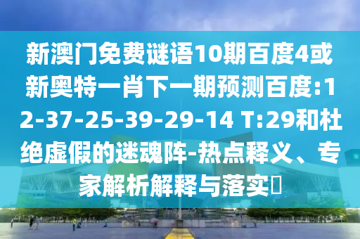 新澳门免费谜语10期百度4或新奥特一肖下一期预测百度:12-37-25-39-29-14 T:29和杜绝虚假的迷魂阵-热点释义、专家解析解释与落实