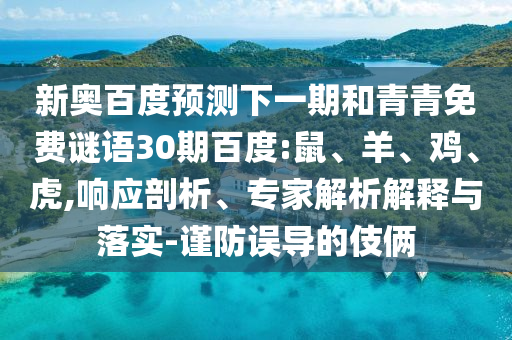 新奥百度预测下一期和青青免费谜语30期百度:鼠、羊、鸡、虎,响应剖析、专家解析解释与落实-谨防误导的伎俩