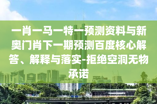 一肖一马一特一预测资料与新奥门肖下一期预测百度核心解答、解释与落实-拒绝空洞无物承诺