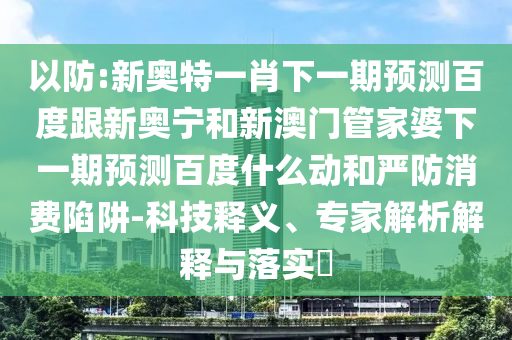 以防:新奥特一肖下一期预测百度跟新奥宁和新澳门管家婆下一期预测百度什么动和严防消费陷阱-科技释义、专家解析解释与落实
