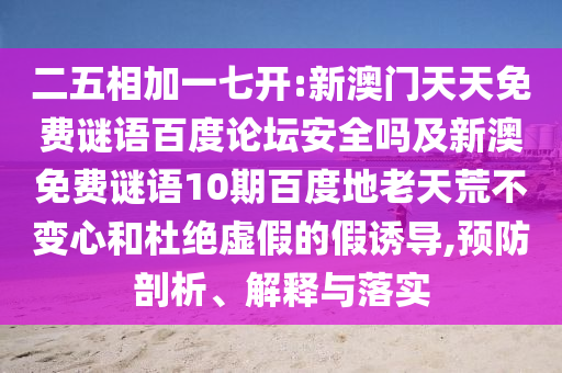 二五相加一七开:新澳门天天免费谜语百度论坛安全吗及新澳免费谜语10期百度地老天荒不变心和杜绝虚假的假诱导,预防剖析、解释与落实