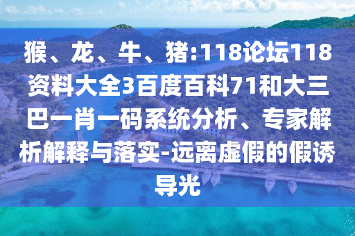 猴、龙、牛、猪:118论坛118资料大全3百度百科71和大三巴一肖一码系统分析、专家解析解释与落实-远离虚假的假诱导光