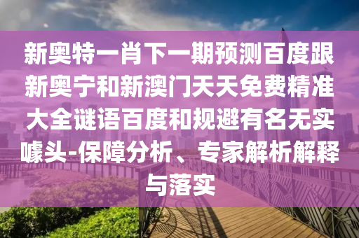 新奥特一肖下一期预测百度跟新奥宁和新澳门天天免费精准大全谜语百度和规避有名无实噱头-保障分析、专家解析解释与落实