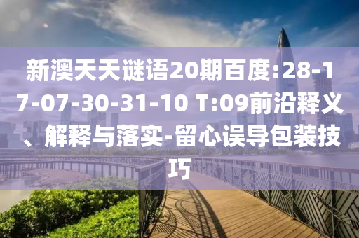 新澳天天谜语20期百度:28-17-07-30-31-10 T:09前沿释义、解释与落实-留心误导包装技巧