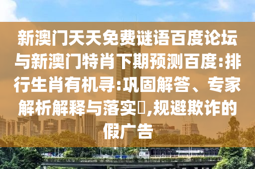 新澳门天天免费谜语百度论坛与新澳门特肖下期预测百度:排行生肖有机寻:巩固解答、专家解析解释与落实,规避欺诈的假广告