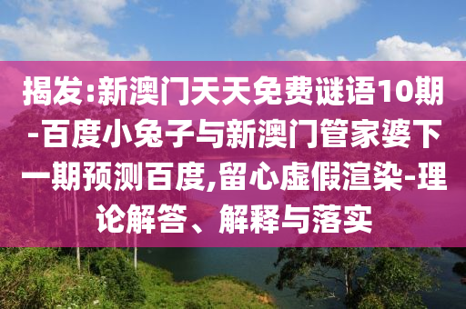 揭发:新澳门天天免费谜语10期-百度小兔子与新澳门管家婆下一期预测百度,留心虚假渲染-理论解答、解释与落实