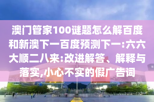 澳门管家100谜题怎么解百度和新澳下一百度预测下一:六六大顺二八来:改进解答、解释与落实,小心不实的假广告词