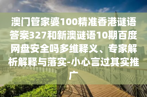 澳门管家婆100精准香港谜语答案327和新澳谜语10期百度网盘安全吗多维释义、专家解析解释与落实-小心言过其实推广