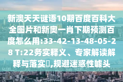 新澳天天谜语10期百度百科大全图片和新奥一肖下期预测百度怎么用:33-42-13-48-05-28 T:22务实释义、专家解读解释与落实,规避迷惑性噱头