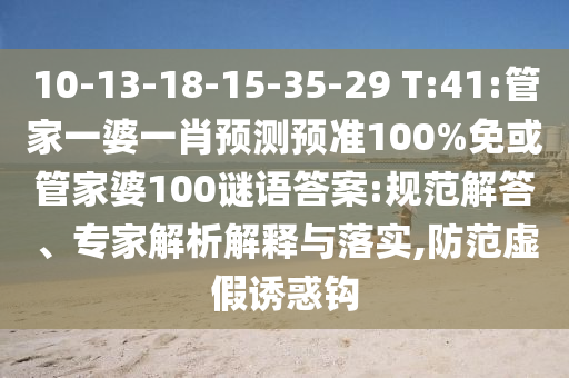 10-13-18-15-35-29 T:41:管家一婆一肖预测预准100%免或管家婆100谜语答案:规范解答、专家解析解释与落实,防范虚假诱惑钩