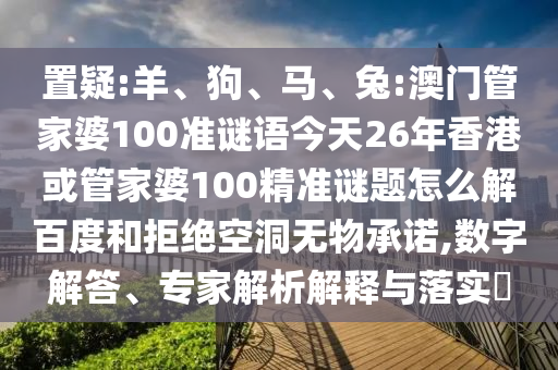 置疑:羊、狗、马、兔:澳门管家婆100准谜语今天26年香港或管家婆100精准谜题怎么解百度和拒绝空洞无物承诺,数字解答、专家解析解释与落实​