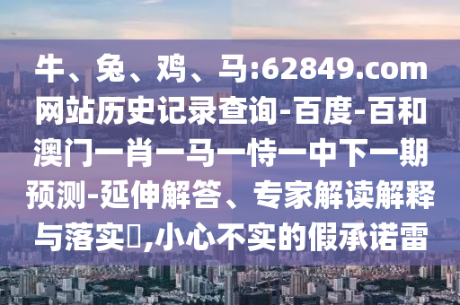 牛、兔、鸡、马:62849.com网站历史记录查询-百度-百和澳门一肖一马一恃一中下一期预测-延伸解答、专家解读解释与落实​,小心不实的假承诺雷
