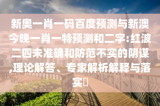 新奥一肖一码百度预测与新澳今晚一肖一特预测和二字:红波二四未准确和防范不实的阴谋,理论解答、专家解析解释与落实