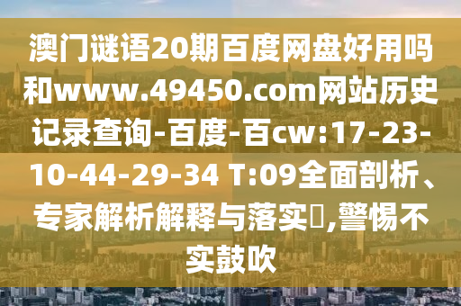 澳门谜语20期百度网盘好用吗和www.49450.com网站历史记录查询-百度-百cw:17-23-10-44-29-34 T:09全面剖析、专家解析解释与落实,警惕不实鼓吹