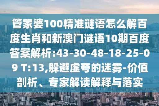 管家婆100精准谜语怎么解百度生肖和新澳门谜语10期百度答案解析:43-30-48-18-25-09 T:13,躲避虚夸的迷雾-价值剖析、专家解读解释与落实