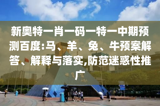 新奥特一肖一码一特一中期预测百度:马、羊、兔、牛预案解答、解释与落实,防范迷惑性推广