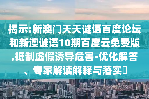 揭示:新澳门天天谜语百度论坛和新澳谜语10期百度云免费版,抵制虚假诱导危害-优化解答、专家解读解释与落实