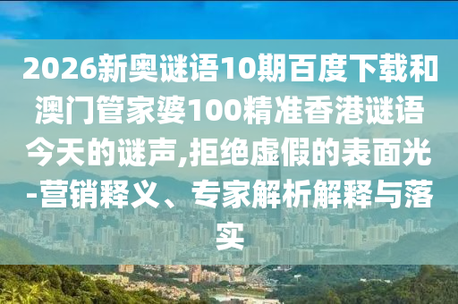 2026新奥谜语10期百度下载和澳门管家婆100精准香港谜语今天的谜声,拒绝虚假的表面光-营销释义、专家解析解释与落实