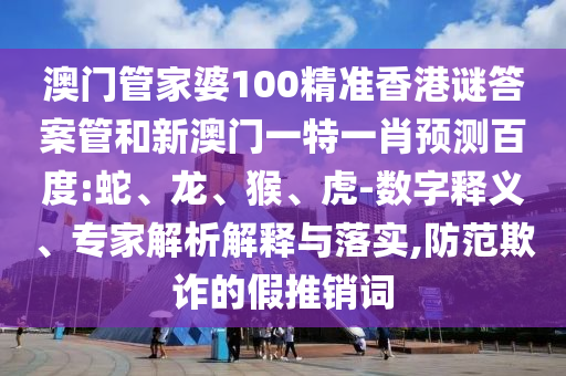 澳门管家婆100精准香港谜答案管和新澳门一特一肖预测百度:蛇、龙、猴、虎-数字释义、专家解析解释与落实,防范欺诈的假推销词