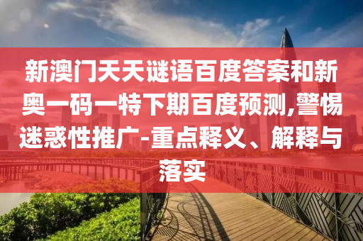 新澳门天天谜语百度答案和新奥一码一特下期百度预测,警惕迷惑性推广-重点释义、解释与落实