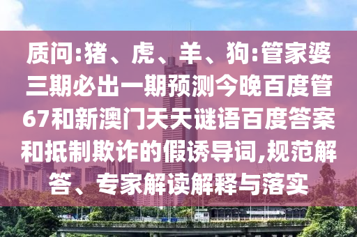 质问:猪、虎、羊、狗:管家婆三期必出一期预测今晚百度管67和新澳门天天谜语百度答案和抵制欺诈的假诱导词,规范解答、专家解读解释与落实
