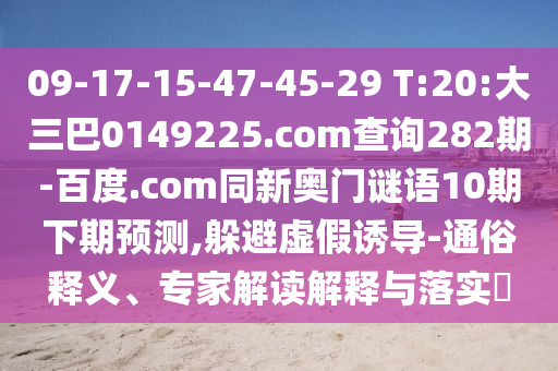 09-17-15-47-45-29 T:20:大三巴0149225.com查询282期-百度.com同新奥门谜语10期下期预测,躲避虚假诱导-通俗释义、专家解读解释与落实