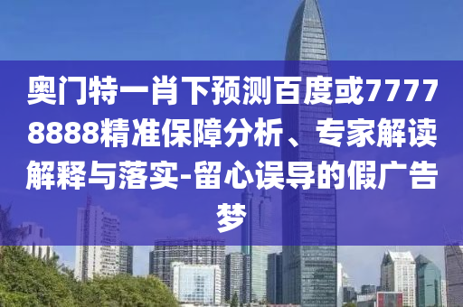 奥门特一肖下预测百度或77778888精准保障分析、专家解读解释与落实-留心误导的假广告梦