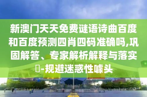 新澳门天天免费谜语诗曲百度和百度预测四肖四码准确吗,巩固解答、专家解析解释与落实-规避迷惑性噱头