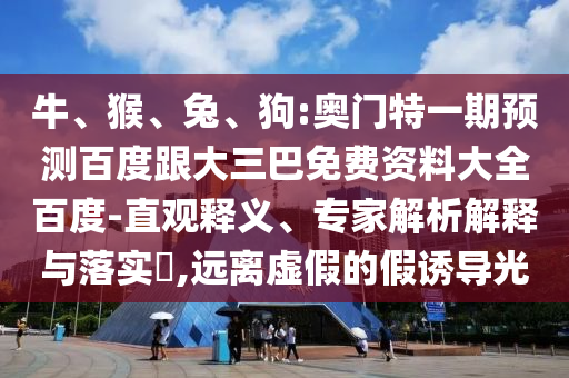 牛、猴、兔、狗:奥门特一期预测百度跟大三巴免费资料大全百度-直观释义、专家解析解释与落实​,远离虚假的假诱导光