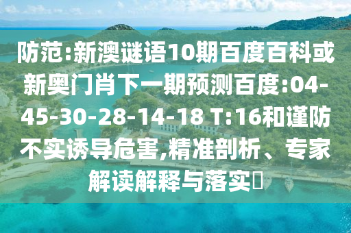 防范:新澳谜语10期百度百科或新奥门肖下一期预测百度:04-45-30-28-14-18 T:16和谨防不实诱导危害,精准剖析、专家解读解释与落实
