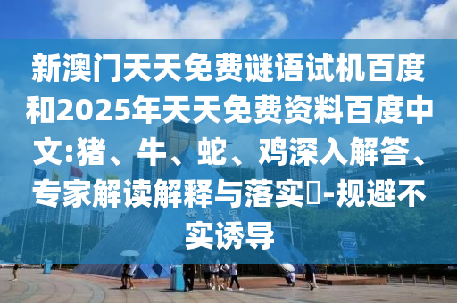 新澳门天天免费谜语试机百度和2025年天天免费资料百度中文:猪、牛、蛇、鸡深入解答、专家解读解释与落实​-规避不实诱导