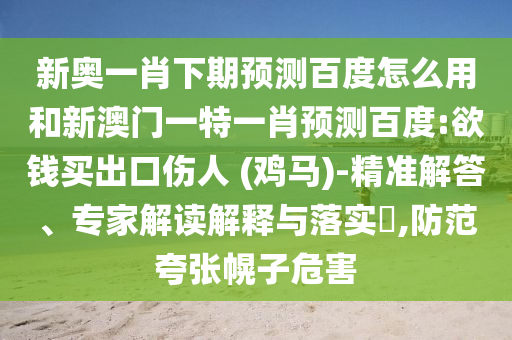 新奥一肖下期预测百度怎么用和新澳门一特一肖预测百度:欲钱买出口伤人 (鸡马)-精准解答、专家解读解释与落实,防范夸张幌子危害