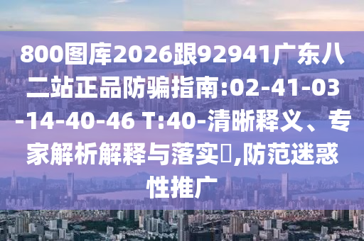 800图库2026跟92941广东八二站正品防骗指南:02-41-03-14-40-46 T:40-清晰释义、专家解析解释与落实,防范迷惑性推广