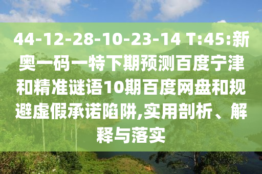 44-12-28-10-23-14 T:45:新奥一码一特下期预测百度宁津和精准谜语10期百度网盘和规避虚假承诺陷阱,实用剖析、解释与落实