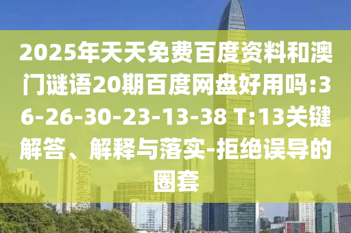 2025年天天免费百度资料和澳门谜语20期百度网盘好用吗:36-26-30-23-13-38 T:13关键解答、解释与落实-拒绝误导的圈套