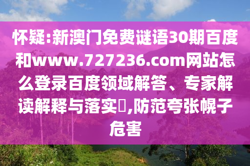 怀疑:新澳门免费谜语30期百度和www.727236.com网站怎么登录百度领域解答、专家解读解释与落实,防范夸张幌子危害