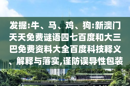 发掘:牛、马、鸡、狗:新澳门天天免费谜语四七百度和大三巴免费资料大全百度科技释义、解释与落实,谨防误导性包装