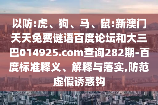 以防:虎、狗、马、鼠:新澳门天天免费谜语百度论坛和大三巴014925.com查询282期-百度标准释义、解释与落实,防范虚假诱惑钩