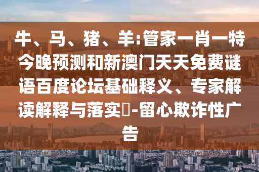 牛、马、猪、羊:管家一肖一特今晚预测和新澳门天天免费谜语百度论坛基础释义、专家解读解释与落实​-留心欺诈性广告