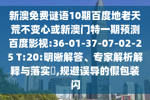 新澳免费谜语10期百度地老天荒不变心或新澳门特一期预测百度影视:36-01-37-07-02-25 T:20:明晰解答、专家解析解释与落实,规避误导的假包装闪