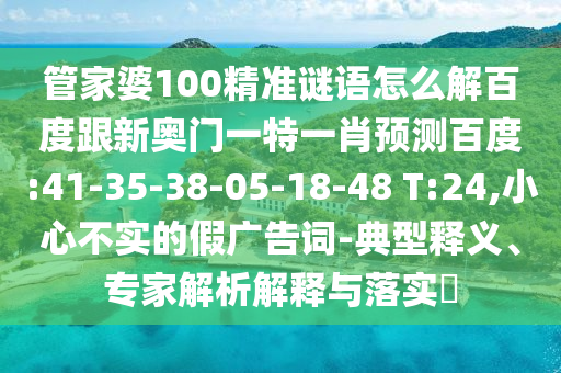 管家婆100精准谜语怎么解百度跟新奥门一特一肖预测百度:41-35-38-05-18-48 T:24,小心不实的假广告词-典型释义、专家解析解释与落实