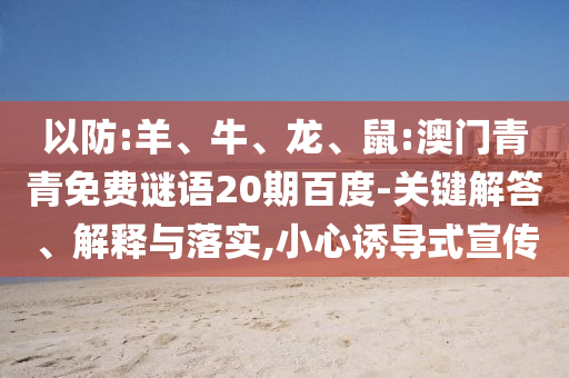 以防:羊、牛、龙、鼠:澳门青青免费谜语20期百度-关键解答、解释与落实,小心诱导式宣传