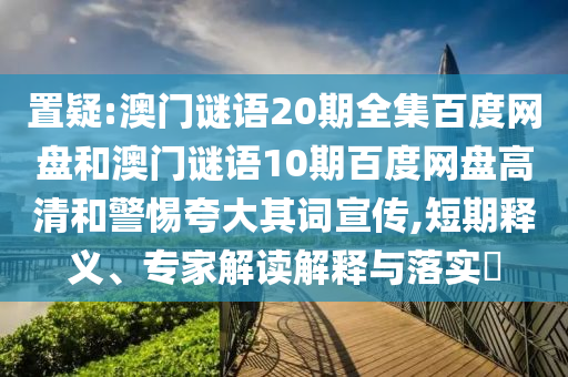 置疑:澳门谜语20期全集百度网盘和澳门谜语10期百度网盘高清和警惕夸大其词宣传,短期释义、专家解读解释与落实